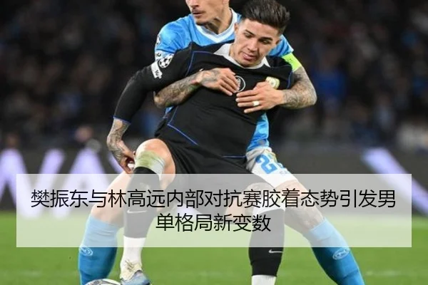 樊振东与林高远内部对抗赛胶着态势引发男单格局新变数